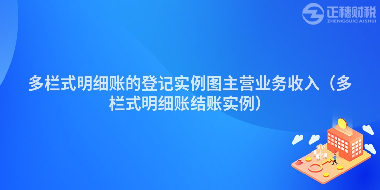 多栏式明细账的登记实例图主营业务收入（多栏式明细账结账实例）