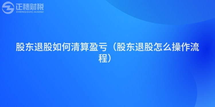 股东退股如何清算盈亏（股东退股怎么操作流程）