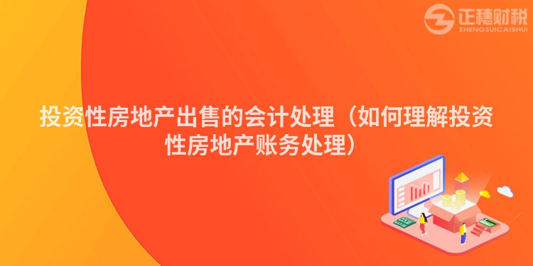 投资性房地产出售的会计处理（如何理解投资性房地产账务处理）