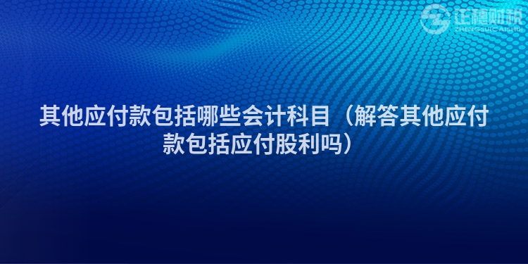 其他应付款包括哪些会计科目（解答其他应付款包括应付股利吗）