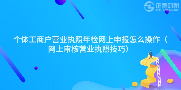 个体工商户营业执照年检网上申报怎么操作（网上审核营业执照技巧）