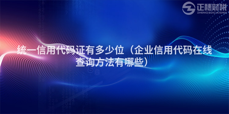 统一信用代码证有多少位（企业信用代码在线查询方法有哪些）