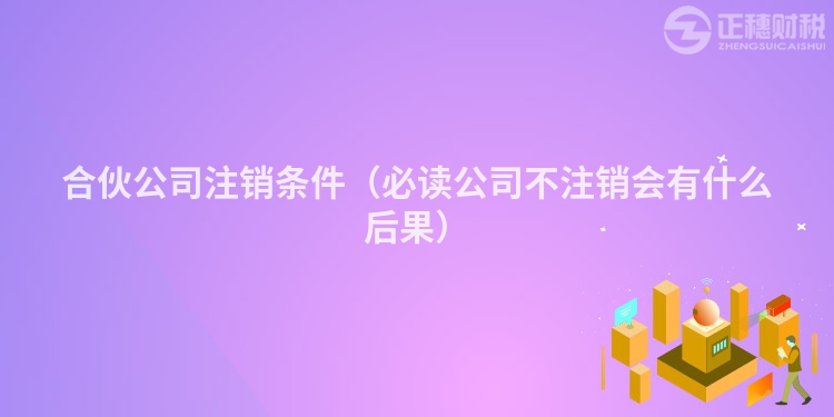 合伙公司注销条件（必读公司不注销会有什么后果）