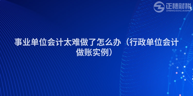 事业单位会计太难做了怎么办（行政单位会计做账实例）