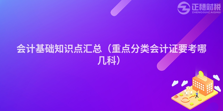 会计基础知识点汇总（重点分类会计证要考哪几科）