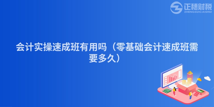 会计实操速成班有用吗（零基础会计速成班需要多久）