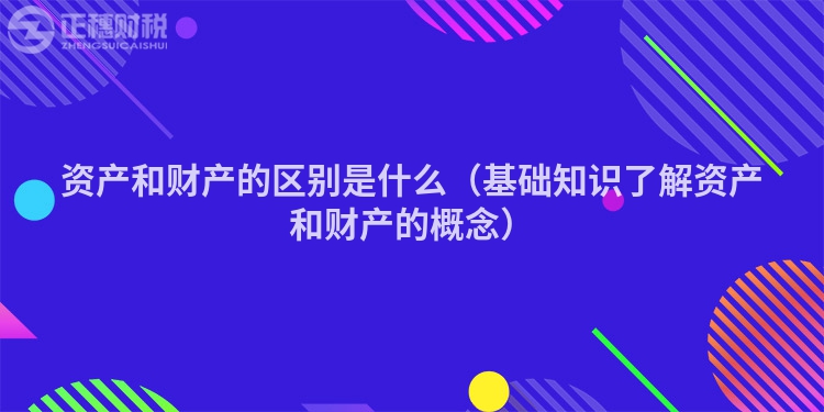 资产和财产的区别是什么（基础知识了解资产和财产的概念）