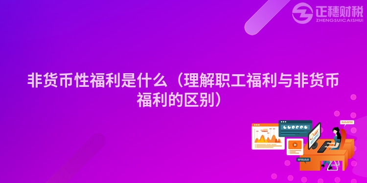 非货币性福利是什么（理解职工福利与非货币福利的区别）