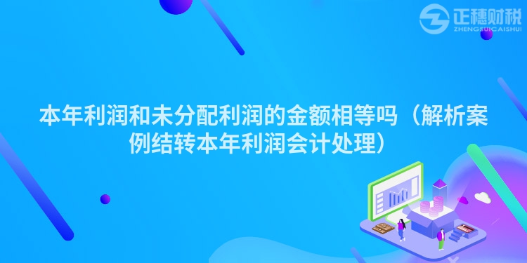 本年利润和未分配利润的金额相等吗（解析案例结转本年利润会计处理）