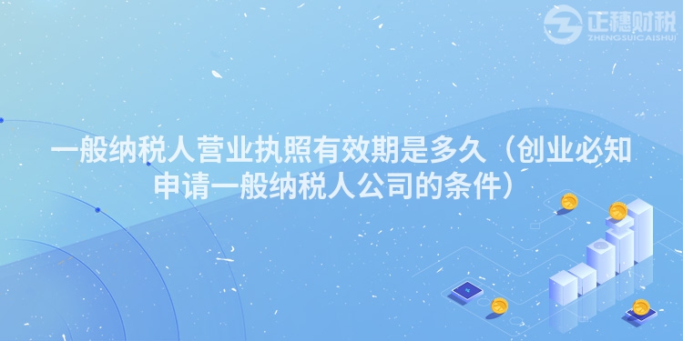 一般纳税人营业执照有效期是多久（创业必知申请一般纳税人公司的条件）