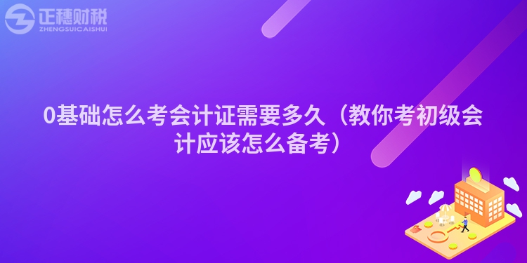 0基础怎么考会计证需要多久（教你考初级会计应该怎么备考）