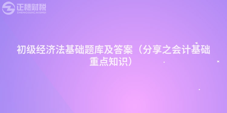 初级经济法基础题库及答案（分享之会计基础重点知识）