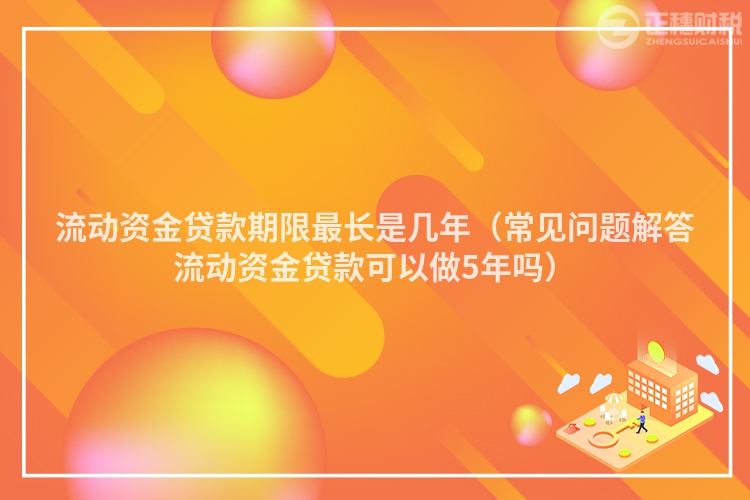 流动资金贷款期限最长是几年（常见问题解答流动资金贷款可以做5年吗）