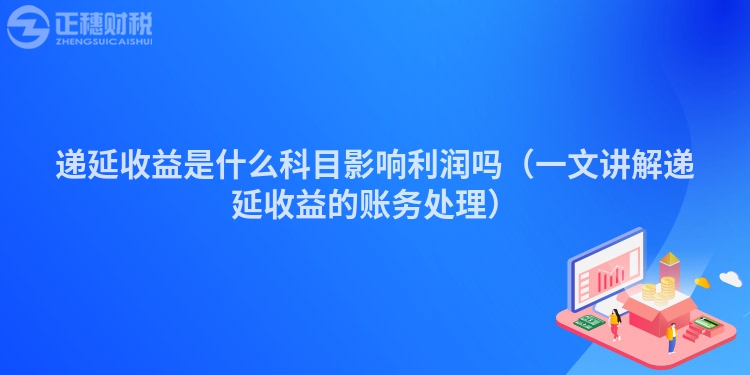 递延收益是什么科目影响利润吗（一文讲解递延收益的账务处理）