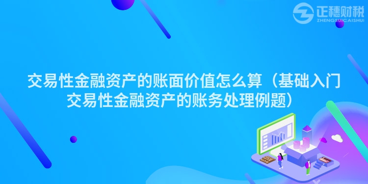 交易性金融资产的账面价值怎么算（基础入门交易性金融资产的账务处理例题）