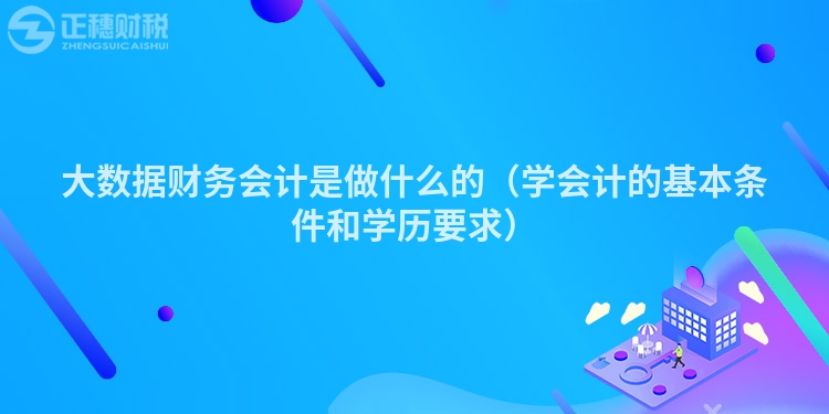 大数据财务会计是做什么的（学会计的基本条件和学历要求）