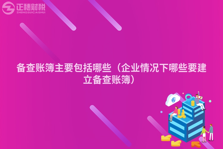 备查账簿主要包括哪些（企业情况下哪些要建立备查账簿）