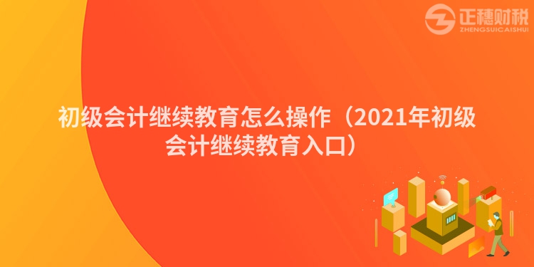 初级会计继续教育怎么操作（2023年初级会计继续教育入口）