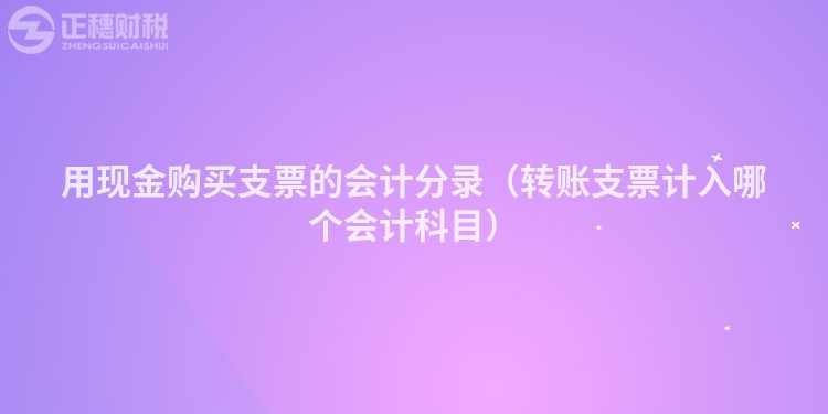 用现金购买支票的会计分录（转账支票计入哪个会计科目）