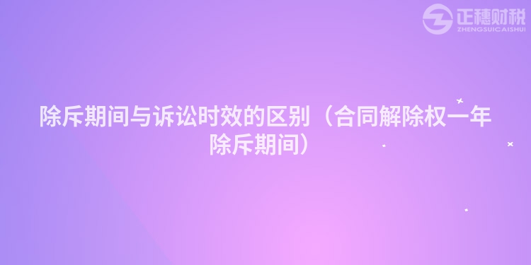 除斥期间与诉讼时效的区别（合同解除权一年除斥期间）