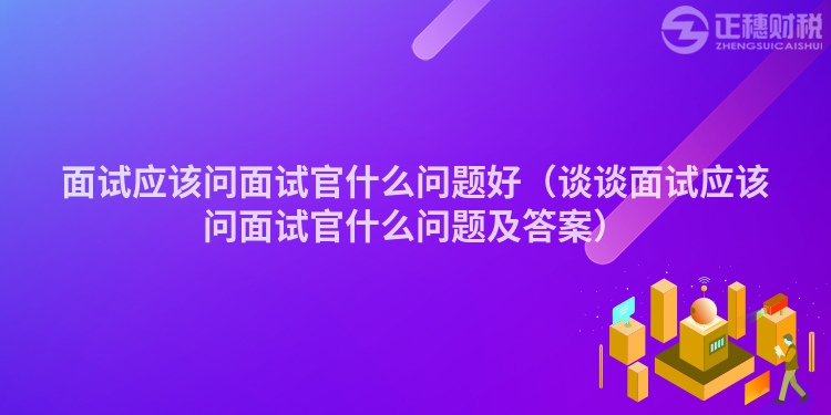 面试应该问面试官什么问题好（谈谈面试应该问面试官什么问题及答案）