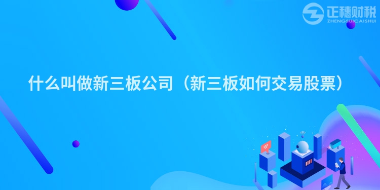 什么叫做新三板公司（新三板如何交易股票）