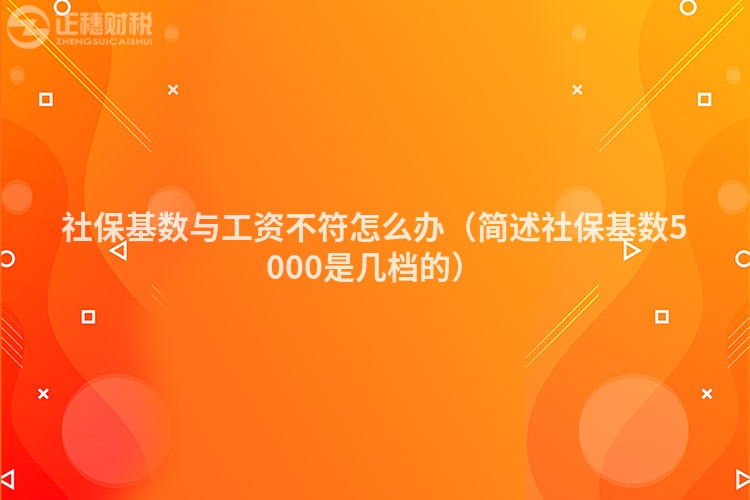 社保基数与工资不符怎么办（简述社保基数5000是几档的）