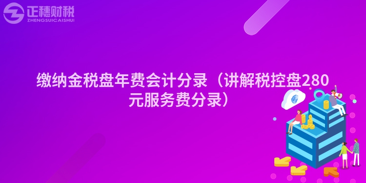 缴纳金税盘年费会计分录（讲解税控盘280元服务费分录）