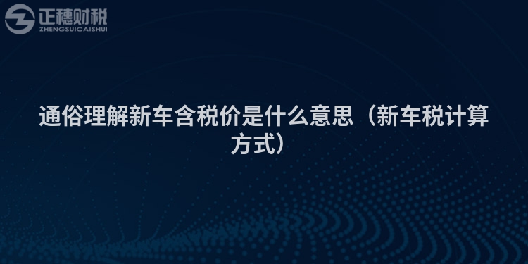 通俗理解新车含税价是什么意思（新车税计算方式）