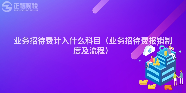 业务招待费计入什么科目（业务招待费报销制度及流程）