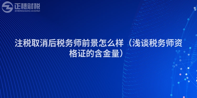 注税取消后税务师前景怎么样（浅谈税务师资格证的含金量）