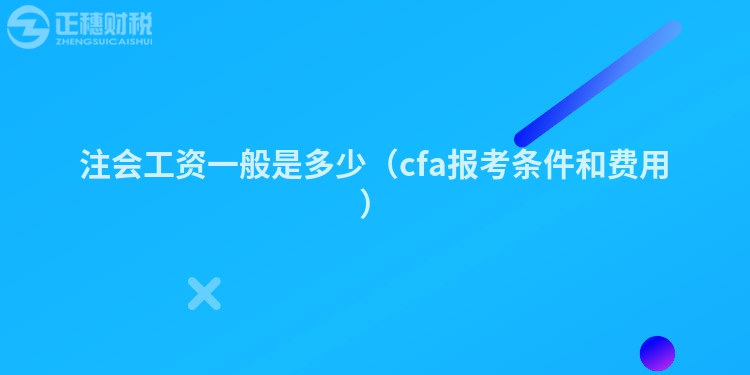 注会工资一般是多少（cfa报考条件和费用）