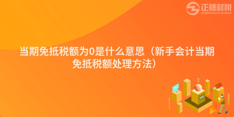 当期免抵税额为0是什么意思（新手会计当期免抵税额处理方法）