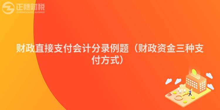 财政直接支付会计分录例题（财政资金三种支付方式）