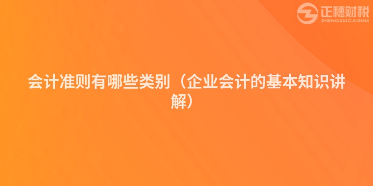 会计准则有哪些类别（企业会计的基本知识讲解）