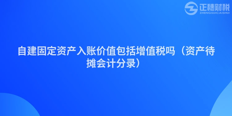 自建固定资产入账价值包括增值税吗（资产待摊会计分录）