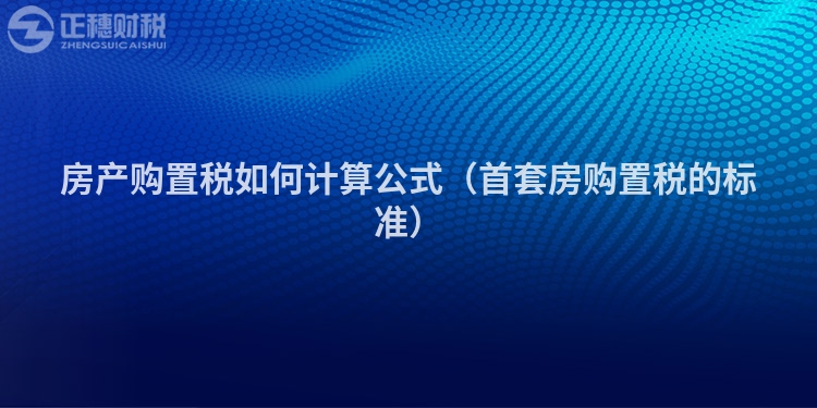 房产购置税如何计算公式（首套房购置税的标准）