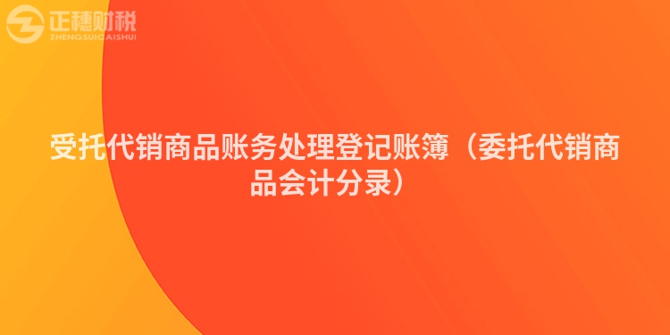 受托代销商品账务处理登记账簿（委托代销商品会计分录）