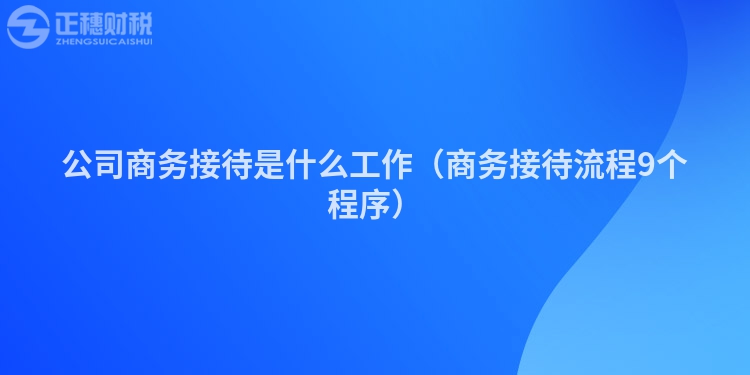 公司商务接待是什么工作（商务接待流程9个程序）