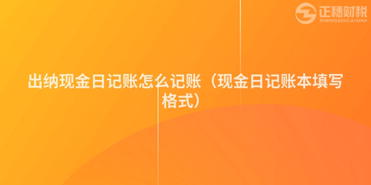 出纳现金日记账怎么记账（现金日记账本填写格式）