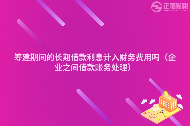 筹建期间的长期借款利息计入财务费用吗（企业之间借款账务处理）