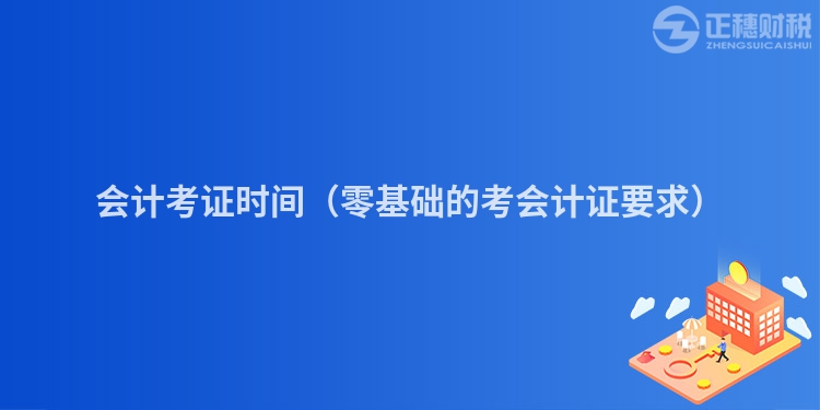 会计考证时间（零基础的考会计证要求）