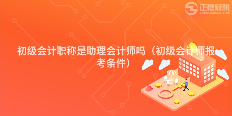 初级会计职称是助理会计师吗（初级会计师报考条件）