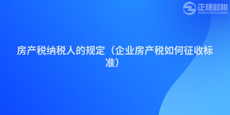 房产税纳税人的规定（企业房产税如何征收标准）