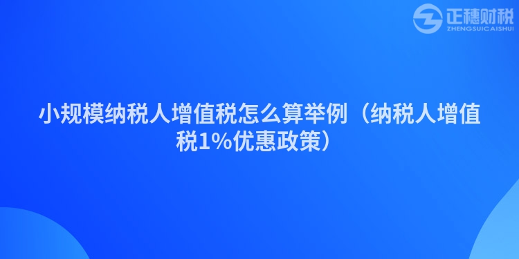 小规模纳税人增值税怎么算举例（纳税人增值税1%优惠政策）