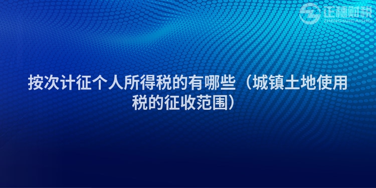 按次计征个人所得税的有哪些（城镇土地使用税的征收范围）