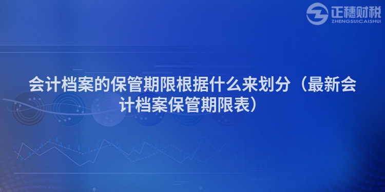 会计档案的保管期限根据什么来划分（最新会计档案保管期限表）