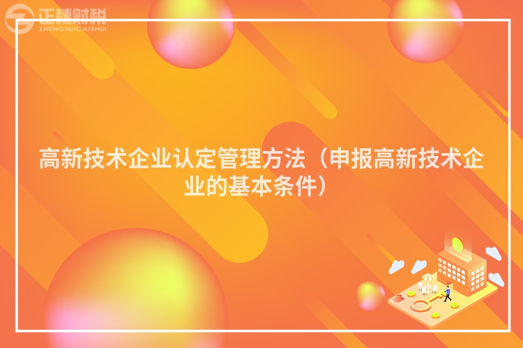 高新技术企业认定管理方法（申报高新技术企业的基本条件）