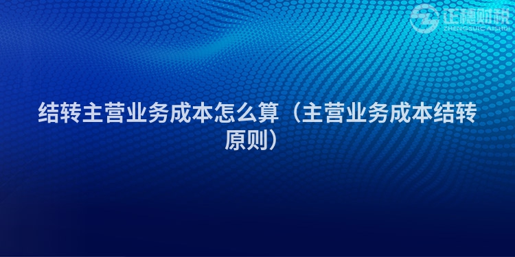 结转主营业务成本怎么算（主营业务成本结转原则）