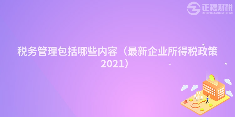 税务管理包括哪些内容（最新企业所得税政策2023）